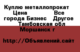 Куплю металлопрокат › Цена ­ 800 000 - Все города Бизнес » Другое   . Тамбовская обл.,Моршанск г.